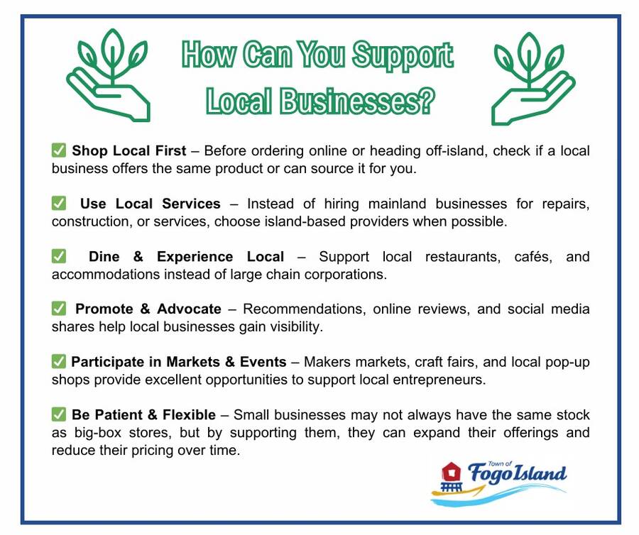 Living on an island means being part of a community that depends on each other. 💙 Supporting local businesses isnt just about convenience, its essential for our community survival and growth. When local businesses struggle because we are shopping off-island or online and not supporting them, they will close! This is a reality and will reduce our access to essential services and take jobs away from people who need them. Local businesses are owned by our neighbours, friends, and family members who invest in our community by sponsoring local events and supporting social programs. Local businesses can do their part as well. If there are opportunities to pass on savings to residents, it is important to do so and strengthen loyalty to your business; so that when someone thinks of going off island to buy a product, they will remember the deal they got from your business and shop there again. There are many ways our local businesses strengthen our community, so it's important for our community to help strengthen the local businesses of our island. Lets work together to keep our dollars on Fogo Island! #SupportLocal #BuyLocal #CommunityFirst #IslandStrong